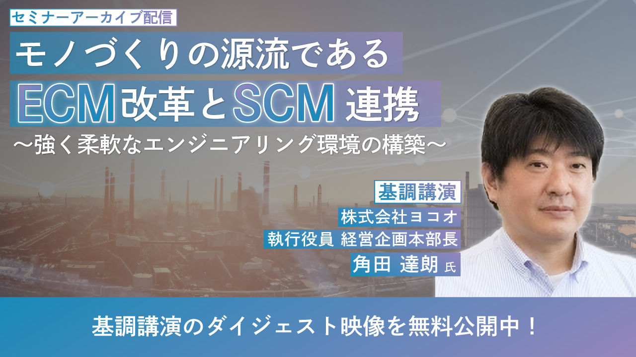 モノづくりの源流であるECM改革とSCM連携 ～強く柔軟なエンジニアリング環境の構築～