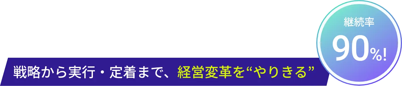 戦略から実行・定着まで、経営変革を“やりきる” 継続率90%!